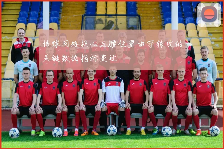 传球网络核心后腰位置由守转攻的关键数据指标变迁