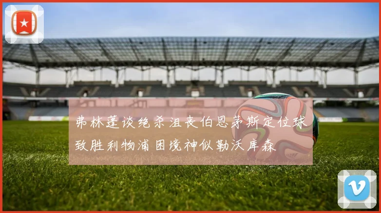 弗林蓬谈绝杀沮丧伯恩茅斯定位球致胜利物浦困境神似勒沃库森