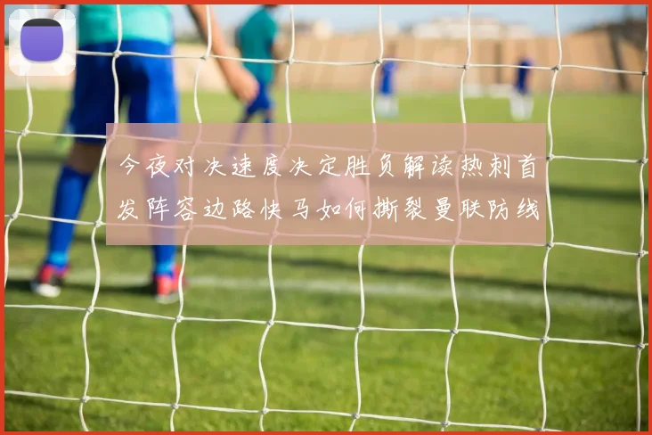 今夜对决速度决定胜负解读热刺首发阵容边路快马如何撕裂曼联防线