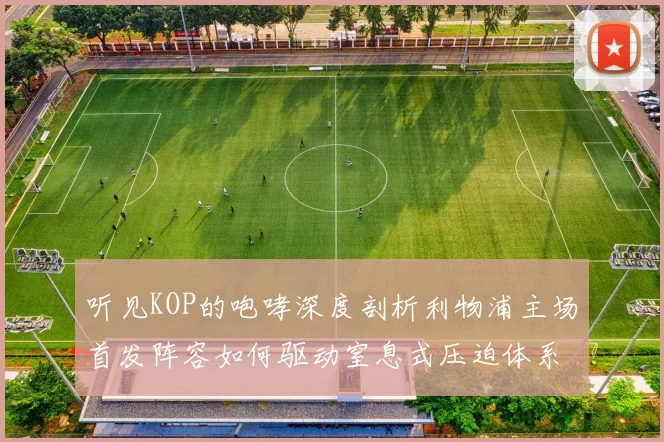 听见KOP的咆哮深度剖析利物浦主场首发阵容如何驱动窒息式压迫体系